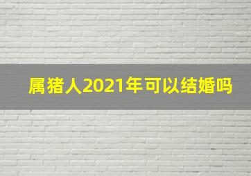 属猪人2021年可以结婚吗