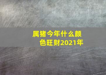 属猪今年什么颜色旺财2021年