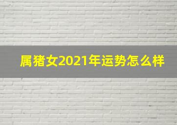 属猪女2021年运势怎么样