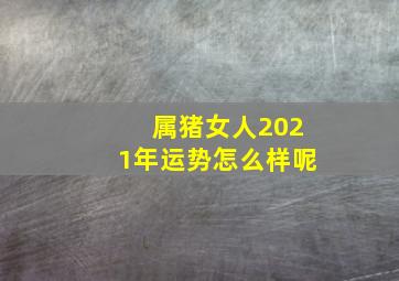 属猪女人2021年运势怎么样呢