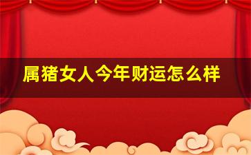 属猪女人今年财运怎么样