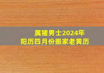 属猪男士2024年阳历四月份搬家老黄历