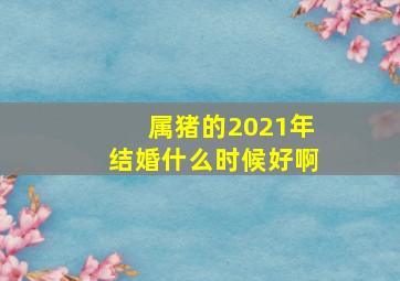 属猪的2021年结婚什么时候好啊