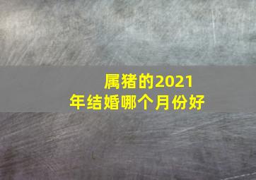 属猪的2021年结婚哪个月份好