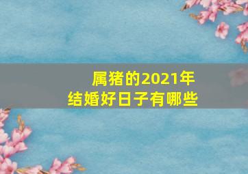 属猪的2021年结婚好日子有哪些