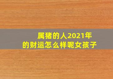 属猪的人2021年的财运怎么样呢女孩子