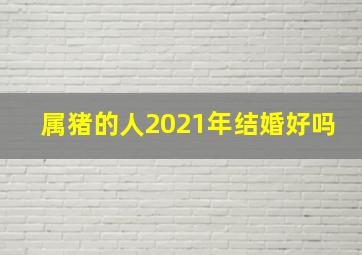 属猪的人2021年结婚好吗