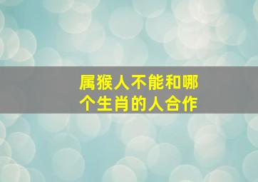 属猴人不能和哪个生肖的人合作