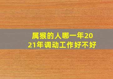 属猴的人哪一年2021年调动工作好不好