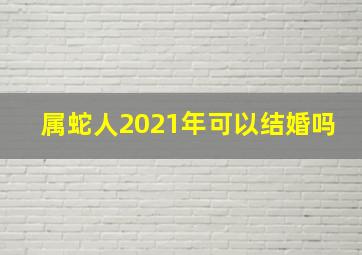 属蛇人2021年可以结婚吗