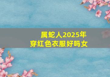 属蛇人2025年穿红色衣服好吗女