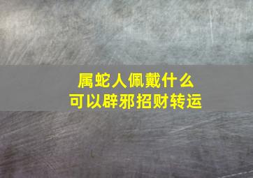 属蛇人佩戴什么可以辟邪招财转运