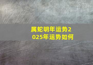 属蛇明年运势2025年运势如何