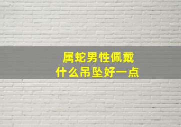 属蛇男性佩戴什么吊坠好一点