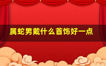 属蛇男戴什么首饰好一点