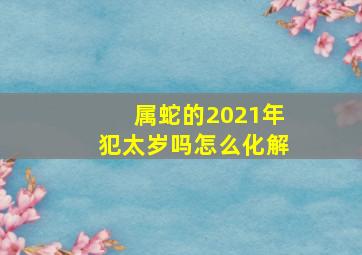 属蛇的2021年犯太岁吗怎么化解