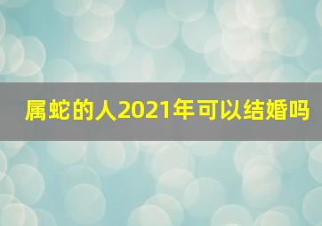 属蛇的人2021年可以结婚吗