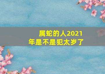 属蛇的人2021年是不是犯太岁了