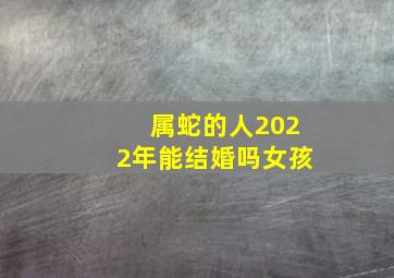 属蛇的人2022年能结婚吗女孩