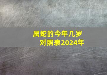 属蛇的今年几岁对照表2024年