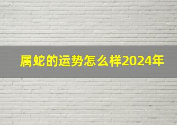 属蛇的运势怎么样2024年