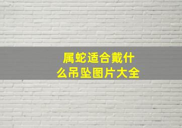 属蛇适合戴什么吊坠图片大全