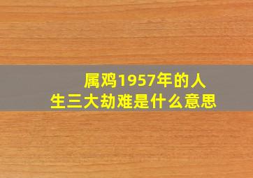 属鸡1957年的人生三大劫难是什么意思