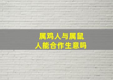 属鸡人与属鼠人能合作生意吗