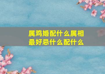 属鸡婚配什么属相最好忌什么配什么