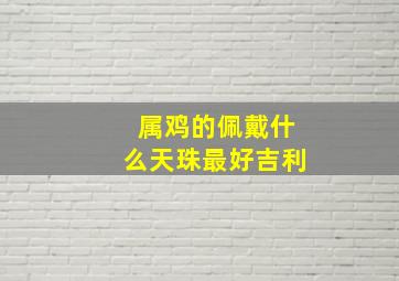 属鸡的佩戴什么天珠最好吉利