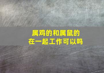 属鸡的和属鼠的在一起工作可以吗