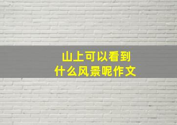 山上可以看到什么风景呢作文