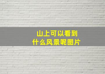 山上可以看到什么风景呢图片