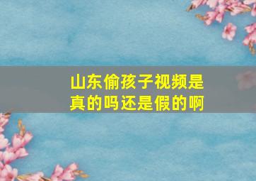 山东偷孩子视频是真的吗还是假的啊