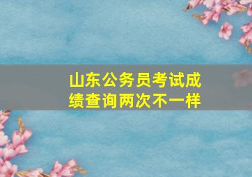 山东公务员考试成绩查询两次不一样