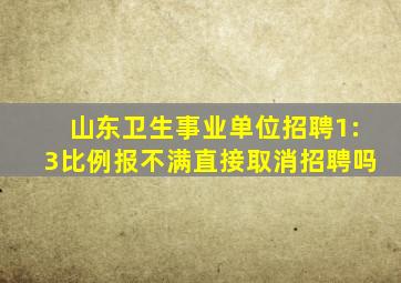 山东卫生事业单位招聘1:3比例报不满直接取消招聘吗