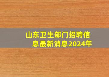 山东卫生部门招聘信息最新消息2024年