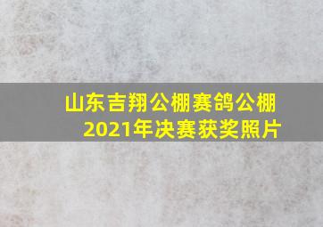 山东吉翔公棚赛鸽公棚2021年决赛获奖照片