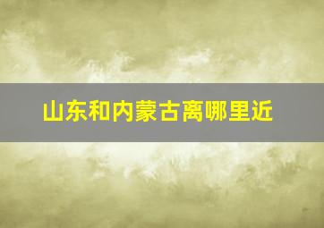 山东和内蒙古离哪里近