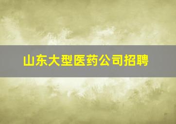 山东大型医药公司招聘