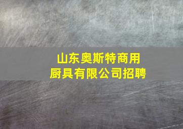 山东奥斯特商用厨具有限公司招聘