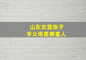 山东女篮张子宇父母是哪里人