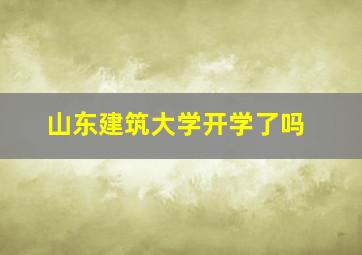 山东建筑大学开学了吗