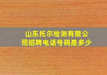 山东托尔检测有限公司招聘电话号码是多少