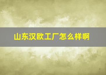 山东汉欧工厂怎么样啊