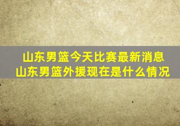 山东男篮今天比赛最新消息山东男篮外援现在是什么情况