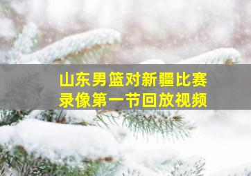 山东男篮对新疆比赛录像第一节回放视频