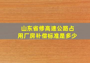 山东省修高速公路占用厂房补偿标准是多少