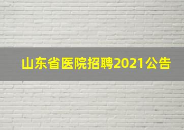 山东省医院招聘2021公告