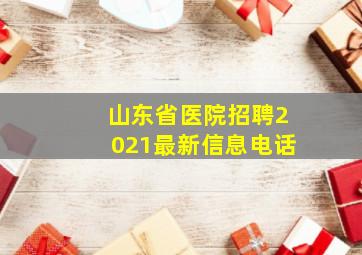 山东省医院招聘2021最新信息电话